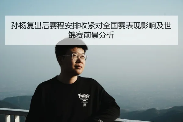 孙杨复出后赛程安排收紧对全国赛表现影响及世锦赛前景分析