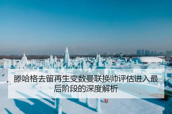 滕哈格去留再生变数曼联换帅评估进入最后阶段的深度解析