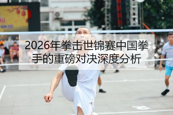 2026年拳击世锦赛中国拳手的重磅对决深度分析