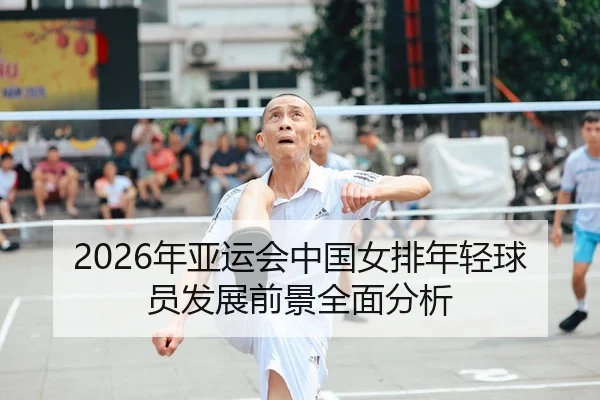 2026年亚运会中国女排年轻球员发展前景全面分析