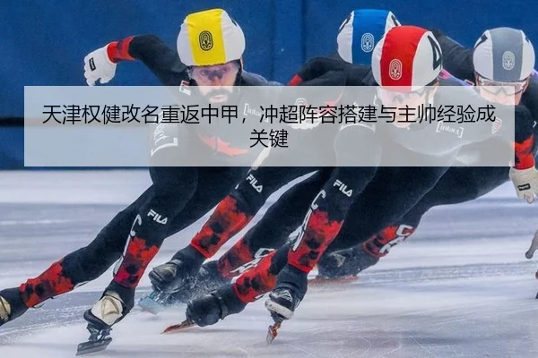 天津权健改名重返中甲，冲超阵容搭建与主帅经验成关键
