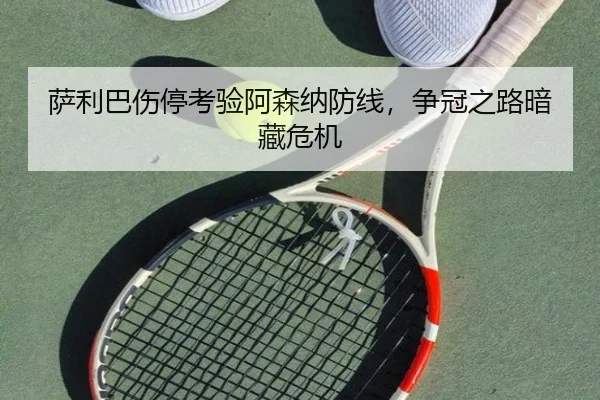 萨利巴伤停考验阿森纳防线，争冠之路暗藏危机
