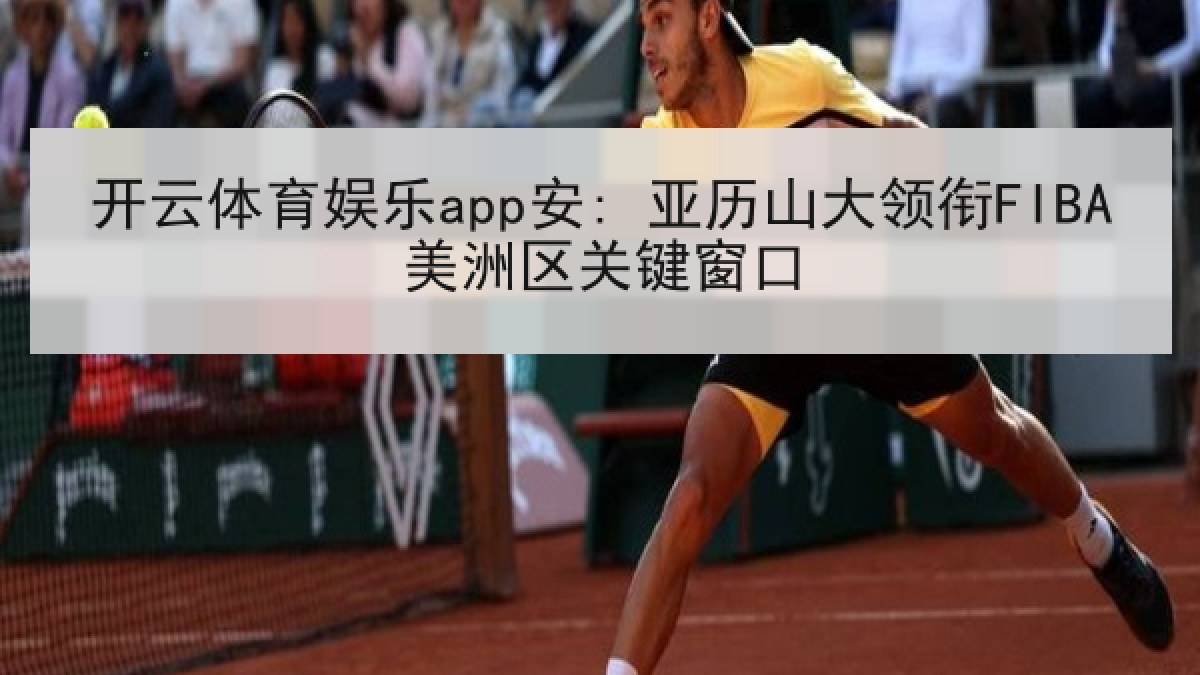 开云体育娱乐app安: 亚历山大领衔FIBA美洲区关键窗口