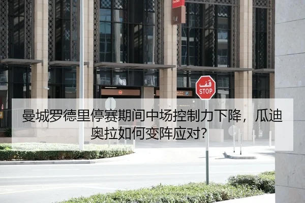 曼城罗德里停赛期间中场控制力下降，瓜迪奥拉如何变阵应对？