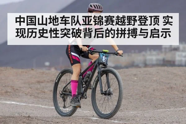 中国山地车队亚锦赛越野登顶 实现历史性突破背后的拼搏与启示