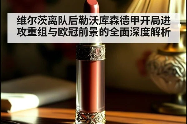 维尔茨离队后勒沃库森德甲开局进攻重组与欧冠前景的全面深度解析