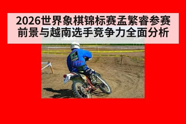 2026世界象棋锦标赛孟繁睿参赛前景与越南选手竞争力全面分析