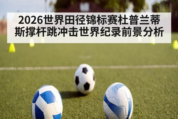 2026世界田径锦标赛杜普兰蒂斯撑杆跳冲击世界纪录前景分析